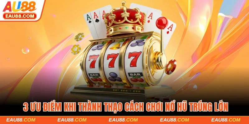 3 ưu điểm khi thành thạo cách chơi nổ hũ trúng lớn
