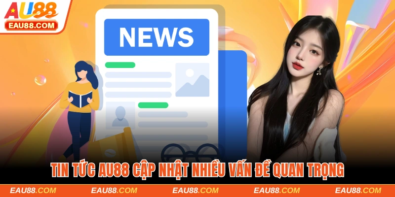 Tin tức AU88 cập nhật nhiều vấn đề quan trọng